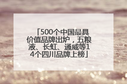500个中国最具价值品牌出炉，五粮液、长虹、通威等14个四川品牌上榜